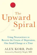 La spirale ascendante : Utiliser les neurosciences pour inverser le cours de la dépression, un petit changement à la fois - The Upward Spiral: Using Neuroscience to Reverse the Course of Depression, One Small Change at a Time