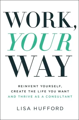 Le travail, à votre façon : Se réinventer, créer la vie que l'on veut et s'épanouir en tant que consultant - Work, Your Way: Reinvent Yourself, Create the Life You Want and Thrive as a Consultant