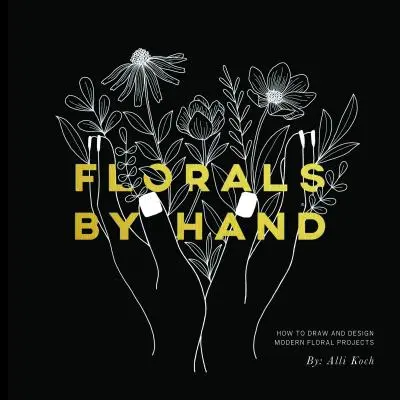 Les fleurs à la main : comment dessiner et concevoir des projets floraux modernes - Florals by Hand: How to Draw and Design Modern Floral Projects