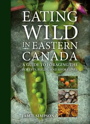 Manger sauvage dans l'est du Canada : Un guide pour la recherche de nourriture dans les forêts, les champs et les rivages - Eating Wild in Eastern Canada: A Guide to Foraging the Forests, Fields, and Shorelines