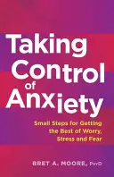 Prendre le contrôle de l'anxiété : Les petits pas pour vaincre l'inquiétude, le stress et la peur - Taking Control of Anxiety: Small Steps for Getting the Best of Worry, Stress, and Fear