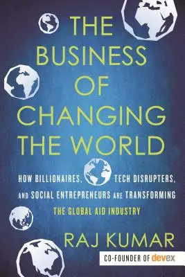 The Business of Changing the World : How Billionaires, Tech Disrupters, and Social Entrepreneurs Are Transforming the Global Aid Industry (L'entreprise de changer le monde : comment les milliardaires, les perturbateurs technologiques et les entrepreneurs sociaux transforment l'industrie de l'aide mo - The Business of Changing the World: How Billionaires, Tech Disrupters, and Social Entrepreneurs Are Transforming the Global Aid Industry