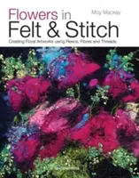 Fleurs en feutre et point de croix : Créer des œuvres d'art florales en utilisant du molleton, des fibres et des fils - Flowers in Felt & Stitch: Creating Floral Artworks Using Fleece, Fibres and Threads
