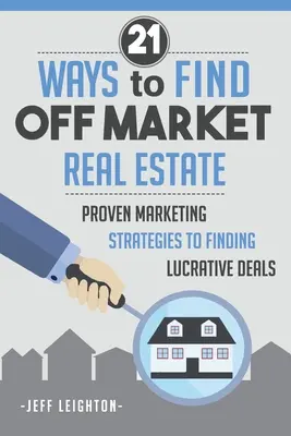 21 façons de trouver des biens immobiliers hors marché : : Stratégies de marketing éprouvées pour trouver des affaires lucratives - 21 Ways To Find Off Market Real Estate: : Proven Marketing Strategies To Finding Lucrative Deals