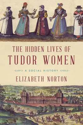 Les vies cachées des femmes des Tudor : Une histoire sociale - The Hidden Lives of Tudor Women: A Social History