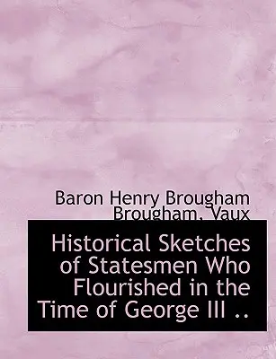 Esquisses historiques des hommes d'État qui ont prospéré à l'époque de George III ... - Historical Sketches of Statesmen Who Flourished in the Time of George III ..