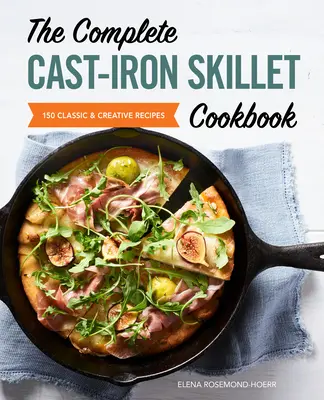 The Complete Cast Iron Skillet Cookbook : 150 recettes classiques et créatives - The Complete Cast Iron Skillet Cookbook: 150 Classic and Creative Recipes