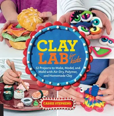 Laboratoire d'argile pour les enfants : 52 projets à réaliser, modeler et mouler avec de l'argile séchée à l'air, de l'argile polymère et de l'argile faite maison. - Clay Lab for Kids: 52 Projects to Make, Model, and Mold with Air-Dry, Polymer, and Homemade Clay