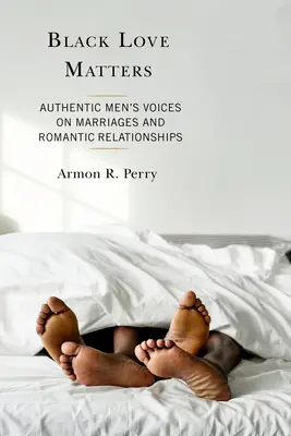 Black Love Matters : Voix authentiques d'hommes sur les mariages et les relations romantiques - Black Love Matters: Authentic Men's Voices on Marriages and Romantic Relationships