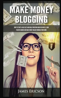 Gagner de l'argent en bloguant : Comment démarrer un blog rapidement et construire votre propre entreprise en ligne, gagner un revenu passif et gagner de l'argent en ligne en travaillant à partir de chez vous. - Make Money Blogging: How to Start a Blog Fast and Build Your Own Online Business, Earn Passive Income and Make Money Online Working from Ho