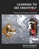 Apprendre à voir de manière créative, troisième édition : Design, couleur et composition en photographie - Learning to See Creatively, Third Edition: Design, Color, and Composition in Photography