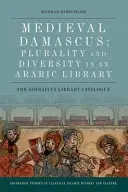 Damas médiévale : Pluralité et diversité dans une bibliothèque arabe : Le catalogue de la bibliothèque Ashrafiya - Medieval Damascus: Plurality and Diversity in an Arabic Library: The Ashrafiya Library Catalogue