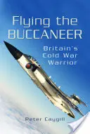 Piloter le boucanier : Le guerrier britannique de la guerre froide - Flying the Buccaneer: Britain's Cold War Warrior