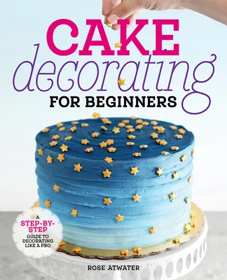 Décoration de gâteaux pour les débutants : Un guide pas à pas pour décorer comme un pro - Cake Decorating for Beginners: A Step-By-Step Guide to Decorating Like a Pro
