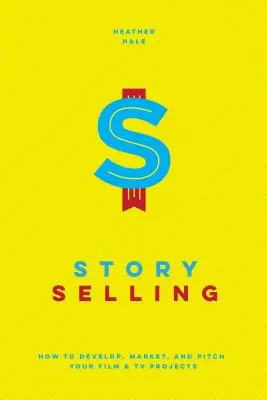 Story Selling : Comment développer, commercialiser et présenter vos projets cinématographiques et télévisuels - Story Selling: How to Develop, Market, and Pitch Your Film & TV Projects