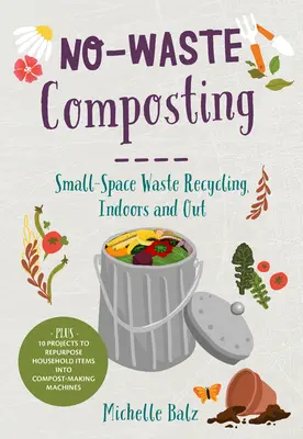 Compostage sans déchets : Recyclage des déchets dans un petit espace, à l'intérieur et à l'extérieur. De plus, 10 projets pour transformer des objets ménagers en machines à fabriquer du compost. - No-Waste Composting: Small-Space Waste Recycling, Indoors and Out. Plus, 10 Projects to Repurpose Household Items Into Compost-Making Machi