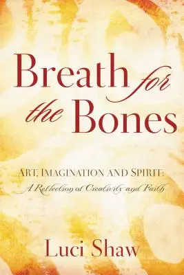 Le souffle des os : Art, imagination et esprit : Réflexions sur la créativité et la foi - Breath for the Bones: Art, Imagination, and Spirit: Reflections on Creativity and Faith