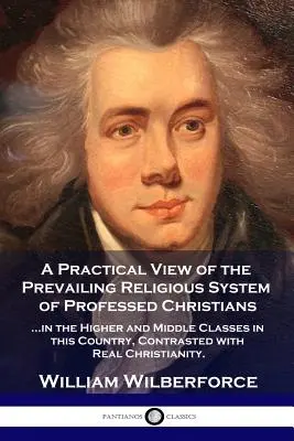 Une vue pratique du système religieux dominant : ...des chrétiens professant dans les classes supérieures et moyennes de ce pays, en contraste avec la réalité... - A Practical View of the Prevailing Religious System: ...of Professed Christians in the Higher and Middle Classes in this Country, Contrasted with Real