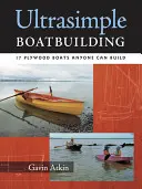 Ultrasimple Boat Building : 18 bateaux en contreplaqué que tout le monde peut construire - Ultrasimple Boat Building: 18 Plywood Boats Anyone Can Build