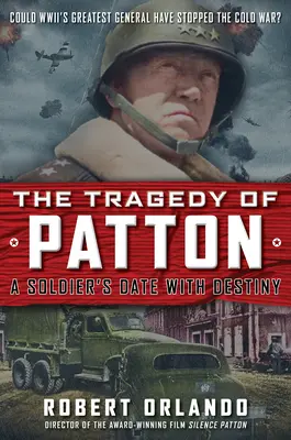 La tragédie de Patton : le rendez-vous d'un soldat avec le destin : Le plus grand général de la Seconde Guerre mondiale aurait-il pu arrêter la guerre froide ? - The Tragedy of Patton a Soldier's Date with Destiny: Could World War II's Greatest General Have Stopped the Cold War?