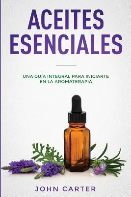 Aceites Esenciales : Una Gua Integral para Iniciarte en la Aromaterapia (Essential Oils Spanish Version) - Aceites Esenciales: Una Gua Integral para Iniciarte en la Aromaterapia (Essential Oils Spanish Version)