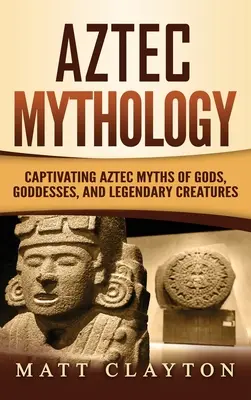 Mythologie aztèque : Mythes aztèques captivants de dieux, déesses et créatures légendaires - Aztec Mythology: Captivating Aztec Myths of Gods, Goddesses, and Legendary Creatures