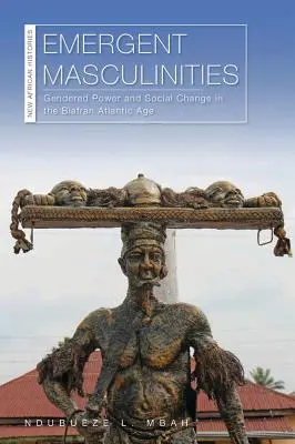 Masculinités émergentes : Pouvoirs et changements sociaux dans l'ère atlantique biafraise - Emergent Masculinities: Gendered Power and Social Change in the Biafran Atlantic Age