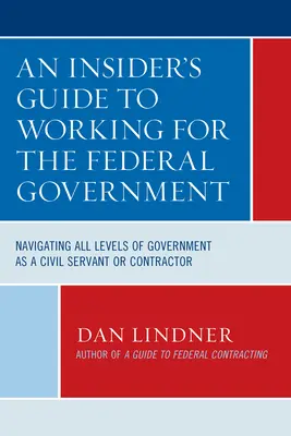 Guide de l'initié pour travailler au sein du gouvernement fédéral : Naviguer à tous les niveaux du gouvernement en tant que fonctionnaire ou entrepreneur - An Insider's Guide To Working for the Federal Government: Navigating All Levels of Government as a Civil Servant or Contractor