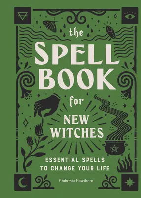 Le livre des sorts pour les nouvelles sorcières : Des sorts essentiels pour changer votre vie - The Spell Book for New Witches: Essential Spells to Change Your Life