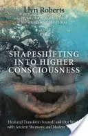 Le changement de forme vers une conscience plus élevée : Guérissez et transformez-vous, ainsi que notre monde, grâce à des méthodes chamaniques anciennes et modernes. - Shapeshifting Into Higher Consciousness: Heal and Transform Yourself and Our World with Ancient Shamanic and Modern Methods