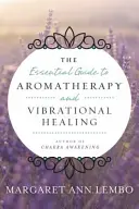 Le guide essentiel de l'aromathérapie et de la guérison vibratoire - The Essential Guide to Aromatherapy and Vibrational Healing