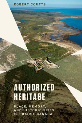 Le patrimoine autorisé : Lieu, mémoire et sites historiques dans les Prairies canadiennes - Authorized Heritage: Place, Memory, and Historic Sites in Prairie Canada