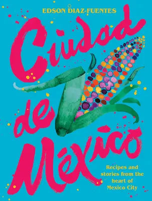 Ciudad de Mexico : Recettes et histoires du cœur de la ville de Mexico - Ciudad de Mexico: Recipes and Stories from the Heart of Mexico City