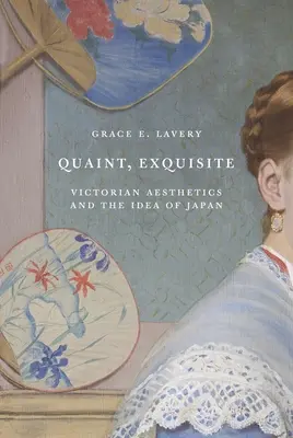 Quaint, Exquisite : L'esthétique victorienne et l'idée du Japon - Quaint, Exquisite: Victorian Aesthetics and the Idea of Japan