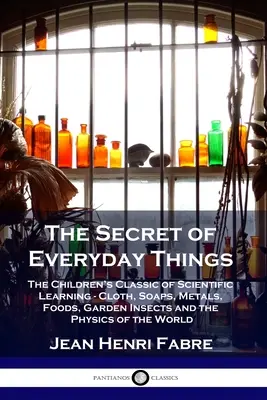 Le secret des choses quotidiennes : Le classique de l'apprentissage scientifique pour les enfants - Tissus, savons, métaux, aliments, insectes de jardin et physique du monde - The Secret of Everyday Things: The Children's Classic of Scientific Learning - Cloth, Soaps, Metals, Foods, Garden Insects and the Physics of the Wor