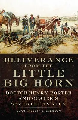 La délivrance du Little Big Horn : Le docteur Henry Porter et la septième cavalerie de Custer - Deliverance from the Little Big Horn: Doctor Henry Porter and Custer's Seventh Cavalry