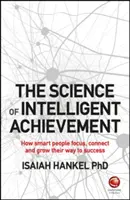 La science de l'accomplissement intelligent : Comment les gens intelligents se concentrent, créent et développent leur chemin vers le succès - The Science of Intelligent Achievement: How Smart People Focus, Create and Grow Their Way to Success