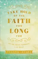 Saisissez la foi à laquelle vous aspirez : Lâcher prise, aller de l'avant, vivre avec audace - Take Hold of the Faith You Long for: Let Go, Move Forward, Live Bold