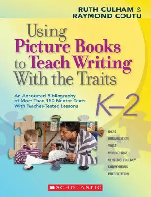 L'utilisation de livres d'images pour enseigner l'écriture avec les traits : K-2 : Une bibliographie annotée de plus de 150 textes de référence avec des leçons testées par les enseignants. - Using Picture Books to Teach Writing with the Traits: K-2: An Annotated Bibliography of More Than 150 Mentor Texts with Teacher-Tested Lessons