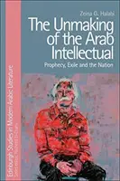 L'émergence de l'intellectuel arabe : la prophétie, l'exil et la nation - The Unmaking of the Arab Intellectual: Prophecy, Exile and the Nation