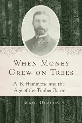 Quand l'argent poussait sur les arbres : A. B. Hammond et l'ère du baron du bois - When Money Grew on Trees: A. B. Hammond and the Age of the Timber Baron