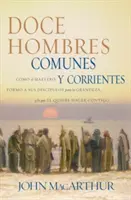 Doce Hombres Comunes Y Corrientes : Cmo El Maestro Form a Sus Discpulos Para La Grandeza, Y Lo Que l Quiere Hacer Contigo = 12 Common Men - Doce Hombres Comunes Y Corrientes: Cmo El Maestro Form a Sus Discpulos Para La Grandeza, Y Lo Que l Quiere Hacer Contigo = 12 Common Men