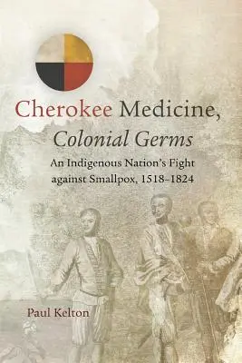 Médecine cherokee, germes coloniaux : La lutte d'une nation indigène contre la variole, 1518-1824 - Cherokee Medicine, Colonial Germs: An Indigenous Nation's Fight against Smallpox, 1518-1824