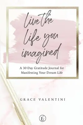 Vivez la vie que vous avez imaginée - Un journal de gratitude de 30 jours pour manifester votre vie de rêve - Live The Life You Imagined - A 30 Day Gratitude Journal For Manifesting Your Dream Life