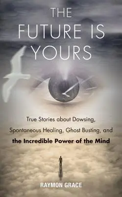 Future Is Yours : Histoires vraies sur la radiesthésie, la guérison spontanée, la chasse aux fantômes et l'incroyable pouvoir de l'esprit - Future Is Yours: True Stories about Dowsing, Spontaneous Healing, Ghost Busting, and the Incredible Power of the Mind