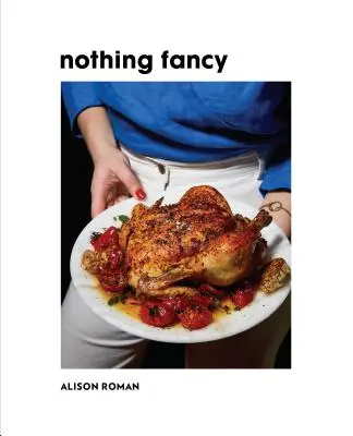 Rien de fantaisiste : Des plats sans chichis pour recevoir du monde - Nothing Fancy: Unfussy Food for Having People Over