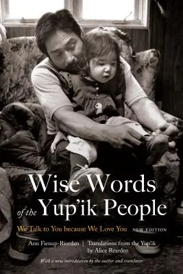 Sages paroles du peuple Yup'ik : Nous vous parlons parce que nous vous aimons, nouvelle édition - Wise Words of the Yup'ik People: We Talk to You Because We Love You, New Edition