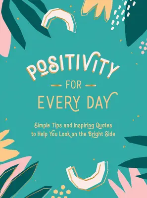 La positivité au quotidien : Des conseils simples et des citations inspirantes pour vous aider à voir le bon côté des choses - Positivity for Every Day: Simple Tips and Inspiring Quotes to Help You Look on the Bright Side