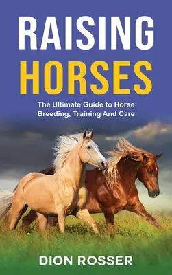 Élever des chevaux : Le guide ultime de l'élevage, du dressage et des soins des chevaux - Raising Horses: The Ultimate Guide To Horse Breeding, Training And Care