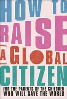 Comment élever un citoyen du monde - Pour les parents des enfants qui sauveront le monde - How to Raise a Global Citizen - For the Parents of the Children Who Will Save the World